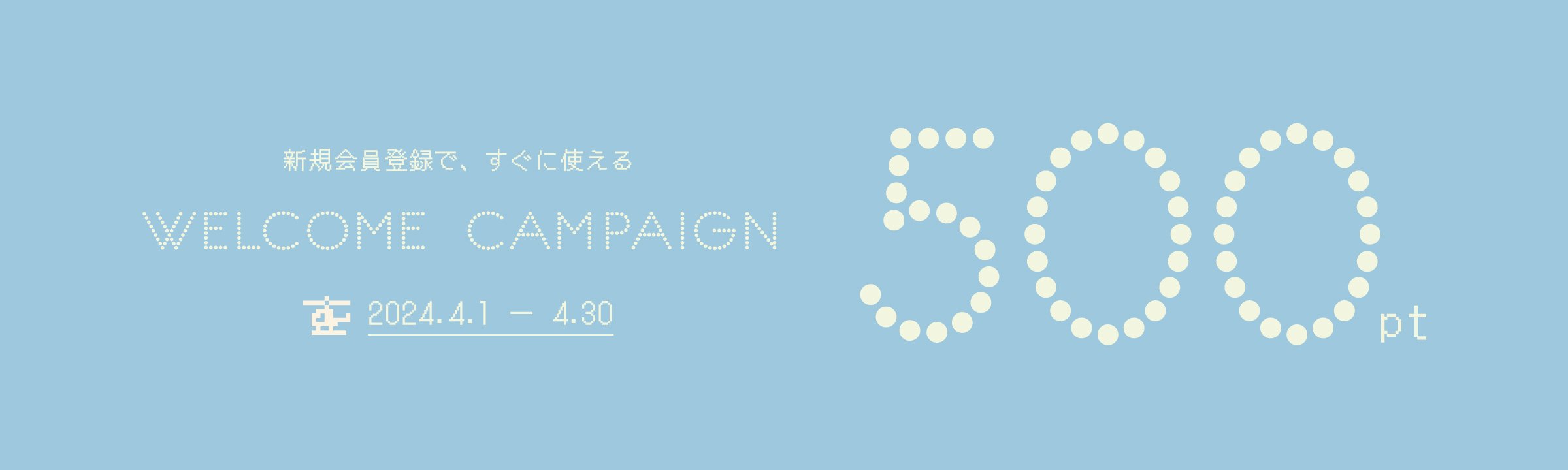 WELCOME CAMPAIGN 新規会員登録で、すぐに使える500pt 2024.4.1 - 4.30